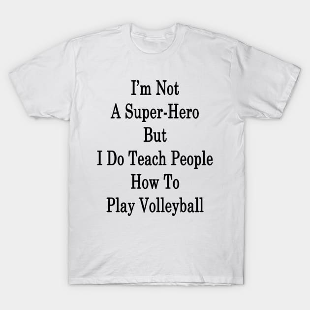 I'm Not A Super-Hero But I Do Teach People How To Play Volleyball T-Shirt by supernova23